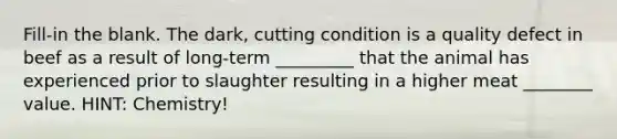 Fill-in the blank. The dark, cutting condition is a quality defect in beef as a result of long-term _________ that the animal has experienced prior to slaughter resulting in a higher meat ________ value. HINT: Chemistry!