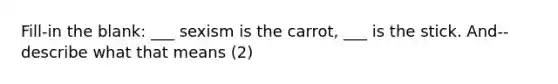 Fill-in the blank: ___ sexism is the carrot, ___ is the stick. And--describe what that means (2)