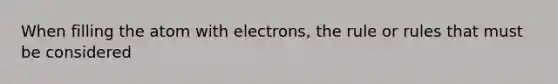 When filling the atom with electrons, the rule or rules that must be considered