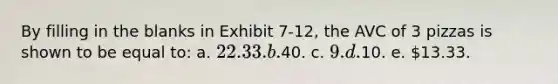 By filling in the blanks in Exhibit 7-12, the AVC of 3 pizzas is shown to be equal to: a. 22.33. b.40. c. 9. d.10. e. 13.33.