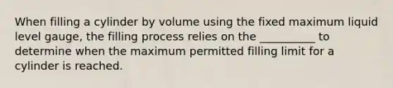 When filling a cylinder by volume using the fixed maximum liquid level gauge, the filling process relies on the __________ to determine when the maximum permitted filling limit for a cylinder is reached.