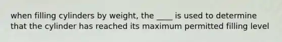 when filling cylinders by weight, the ____ is used to determine that the cylinder has reached its maximum permitted filling level