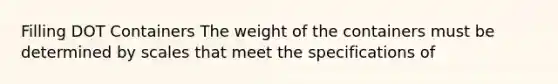 Filling DOT Containers The weight of the containers must be determined by scales that meet the specifications of