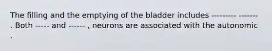 The filling and the emptying of the bladder includes --------- ------- . Both ----- and ------ , neurons are associated with the autonomic .