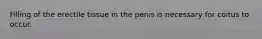 Filling of the erectile tissue in the penis is necessary for coitus to occur.