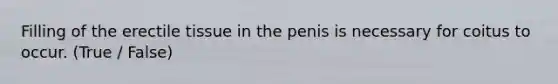 Filling of the erectile tissue in the penis is necessary for coitus to occur. (True / False)