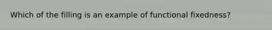 Which of the filling is an example of functional fixedness?