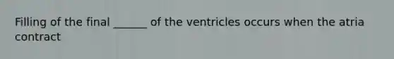 Filling of the final ______ of the ventricles occurs when the atria contract