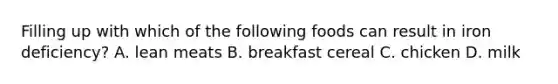 Filling up with which of the following foods can result in iron deficiency? A. lean meats B. breakfast cereal C. chicken D. milk
