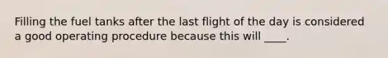 Filling the fuel tanks after the last flight of the day is considered a good operating procedure because this will ____.