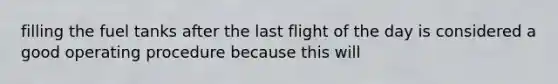 filling the fuel tanks after the last flight of the day is considered a good operating procedure because this will