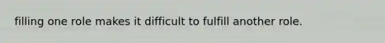 filling one role makes it difficult to fulfill another role.