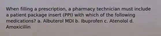 When filling a prescription, a pharmacy technician must include a patient package insert (PPI) with which of the following medications? a. Albuterol MDI b. Ibuprofen c. Atenolol d. Amoxicillin