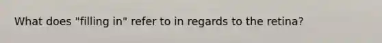 What does "filling in" refer to in regards to the retina?