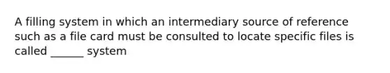 A filling system in which an intermediary source of reference such as a file card must be consulted to locate specific files is called ______ system