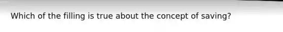 Which of the filling is true about the concept of saving?
