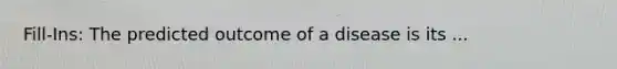 Fill-Ins: The predicted outcome of a disease is its ...