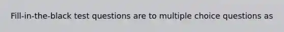 Fill-in-the-black test questions are to multiple choice questions as