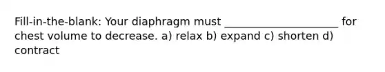 Fill-in-the-blank: Your diaphragm must _____________________ for chest volume to decrease. a) relax b) expand c) shorten d) contract