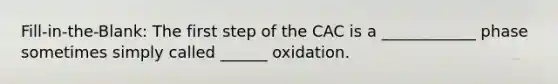 Fill-in-the-Blank: The first step of the CAC is a ____________ phase sometimes simply called ______ oxidation.