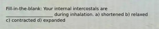 Fill-in-the-blank: Your internal intercostals are _____________________ during inhalation. a) shortened b) relaxed c) contracted d) expanded