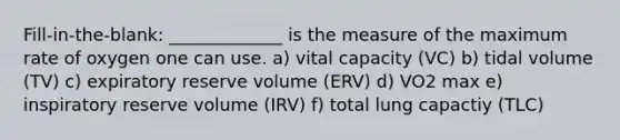 Fill-in-the-blank: _____________ is the measure of the maximum rate of oxygen one can use. a) vital capacity (VC) b) tidal volume (TV) c) expiratory reserve volume (ERV) d) VO2 max e) inspiratory reserve volume (IRV) f) total lung capactiy (TLC)