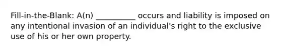 Fill-in-the-Blank: A(n) __________ occurs and liability is imposed on any intentional invasion of an individual's right to the exclusive use of his or her own property.