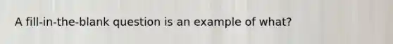 A fill-in-the-blank question is an example of what?