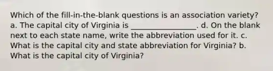 Which of the fill-in-the-blank questions is an association variety? a. The capital city of Virginia is _________________. d. On the blank next to each state name, write the abbreviation used for it. c. What is the capital city and state abbreviation for Virginia? b. What is the capital city of Virginia?