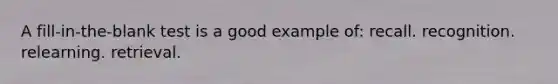 A fill-in-the-blank test is a good example of: recall. recognition. relearning. retrieval.