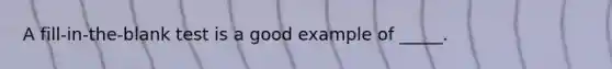 A fill-in-the-blank test is a good example of _____.