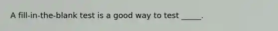 A fill-in-the-blank test is a good way to test _____.