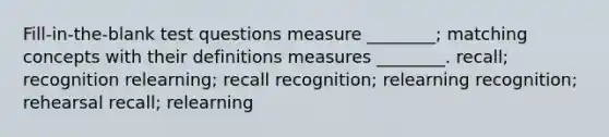 Fill-in-the-blank test questions measure ________; matching concepts with their definitions measures ________. recall; recognition relearning; recall recognition; relearning recognition; rehearsal recall; relearning