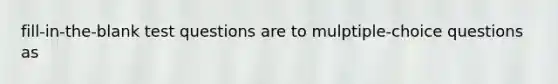 fill-in-the-blank test questions are to mulptiple-choice questions as