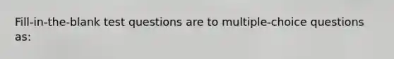 Fill-in-the-blank test questions are to multiple-choice questions as: