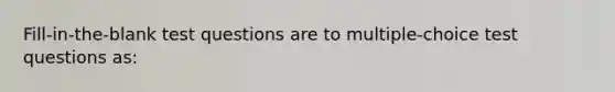 Fill-in-the-blank test questions are to multiple-choice test questions as: