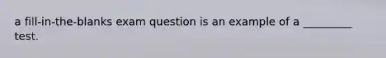 a fill-in-the-blanks exam question is an example of a _________ test.