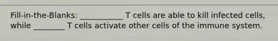 Fill-in-the-Blanks: ___________ T cells are able to kill infected cells, while ________ T cells activate other cells of the immune system.