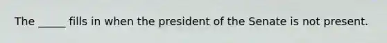 The _____ fills in when the president of the Senate is not present.