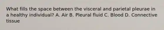 What fills the space between the visceral and parietal pleurae in a healthy individual? A. Air B. Pleural fluid C. Blood D. Connective tissue