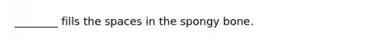 ________ fills <a href='https://www.questionai.com/knowledge/k0Lyloclid-the-space' class='anchor-knowledge'>the space</a>s in the spongy bone.