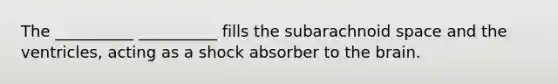 The __________ __________ fills the subarachnoid space and the ventricles, acting as a shock absorber to the brain.