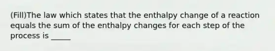 (Fill)The law which states that the enthalpy change of a reaction equals the sum of the enthalpy changes for each step of the process is _____