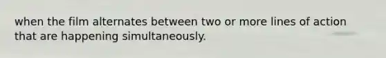 when the film alternates between two or more lines of action that are happening simultaneously.