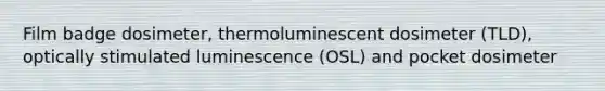 Film badge dosimeter, thermoluminescent dosimeter (TLD), optically stimulated luminescence (OSL) and pocket dosimeter