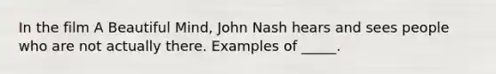 In the film A Beautiful Mind, John Nash hears and sees people who are not actually there. Examples of _____.