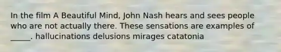 In the film A Beautiful Mind, John Nash hears and sees people who are not actually there. These sensations are examples of _____. hallucinations delusions mirages catatonia