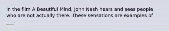 In the film A Beautiful Mind, John Nash hears and sees people who are not actually there. These sensations are examples of ___.