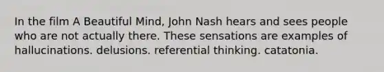 In the film A Beautiful Mind, John Nash hears and sees people who are not actually there. These sensations are examples of hallucinations. delusions. referential thinking. catatonia.