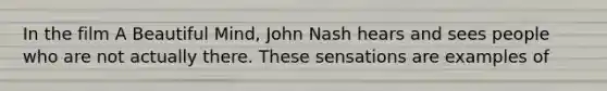 In the film A Beautiful Mind, John Nash hears and sees people who are not actually there. These sensations are examples of